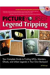 Picture Yourself Legend Tripping: Your Complete Guide to Finding UFO's, Monsters, Ghosts, and Urban Legends in Your Own Backyard