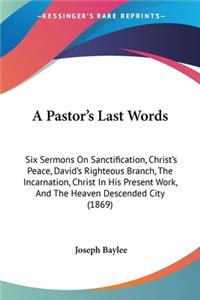 Pastor's Last Words: Six Sermons On Sanctification, Christ's Peace, David's Righteous Branch, The Incarnation, Christ In His Present Work, And The Heaven Descended City 