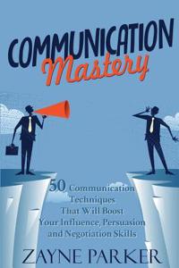 Communication Mastery: 50 Communication Techniques That Will Boost Your Influence, Persuasion and Negotiation Skills (Revised & Improved!)