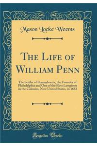 The Life of William Penn: The Settler of Pennsylvania, the Founder of Philadelphia and One of the First Lawgivers in the Colonies, Now United States, in 1682 (Classic Reprint)