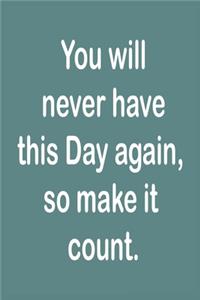 You will never have this Day again, so make it count.