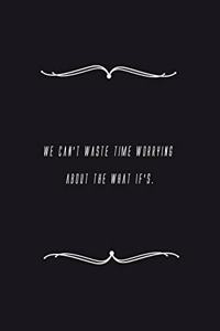 We can't waste time worrying about the what if's.