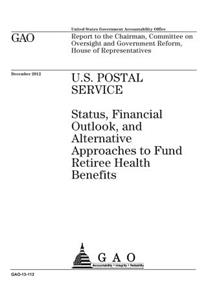 U.S. Postal Service: status, financial outlook, and alternative approaches to fund retiree health benefits: report the Chairman, Committee on Oversight and Government Re