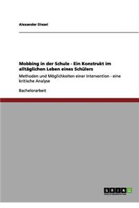 Mobbing in der Schule - Ein Konstrukt im alltäglichen Leben eines Schülers: Methoden und Möglichkeiten einer Intervention - eine kritische Analyse