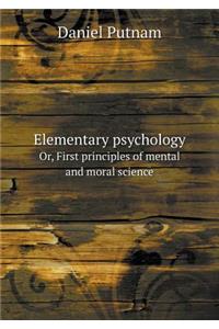 Elementary Psychology Or, First Principles of Mental and Moral Science