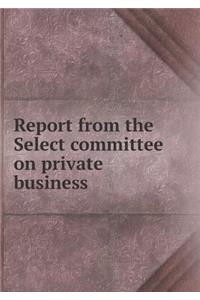 Report from the Select committee on private business
