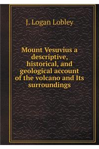 Mount Vesuvius a descriptive, historical, and geological account of the volcano and Its surroundings