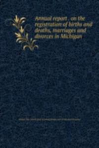 Annual report . on the registration of births and deaths, marriages and divorces in Michigan