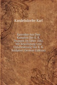 Episoden Aus Den Kampfen Der K. K. Truppen Im Jahre 1882. Mit Bewilligung Und Unterstutzung Des K. K. Soldaten (German Edition)