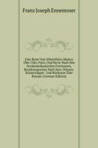 Eine Reise Vom Mittelrhein (Mainz) Uber Coln, Paris, Und Havre Nach Den Nordamerikanischen Freistaaten, Beziehungsweise Nach New-Orleans: Erinnerungen . Und Ruckreise Uber Bremen (German Edition)