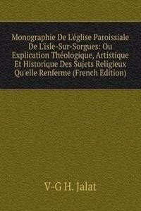 Monographie De L'eglise Paroissiale De L'isle-Sur-Sorgues: Ou Explication Theologique, Artistique Et Historique Des Sujets Religieux Qu'elle Renferme (French Edition)