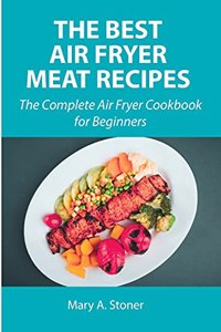 The Best Air Fryer Meat Recipes: The Complete Air Fryer Cookbook for Beginners