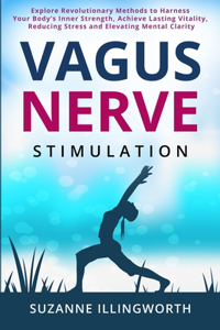 Vagus Nerve Stimulation: Explore Revolutionary Methods to Harness Your Body's Inner Strength, Achieve Lasting Vitality, Reducing Stress and Elevating Mental Clarity