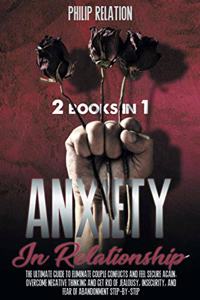 Anxiety in Relationship: The Ultimate Guide To Eliminate Couple Conflicts And Feel Secure Again. Overcome Negative Thinking And Get Rid Of Jealousy, Insecurity, And Fear Of 