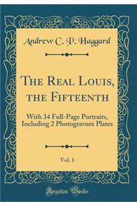 The Real Louis, the Fifteenth, Vol. 1: With 34 Full-Page Portraits, Including 2 Photogravure Plates (Classic Reprint)