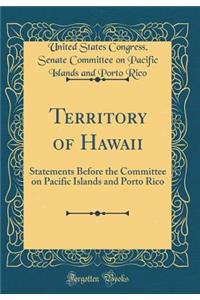 Territory of Hawaii: Statements Before the Committee on Pacific Islands and Porto Rico (Classic Reprint)