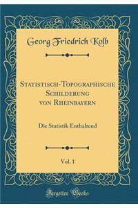 Statistisch-Topographische Schilderung Von Rheinbayern, Vol. 1: Die Statistik Enthaltend (Classic Reprint)