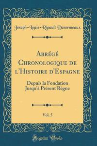 AbrÃ©gÃ© Chronologique de l'Histoire d'Espagne, Vol. 5: Depuis La Fondation Jusqu'Ã  PrÃ©sent RÃ¨gne (Classic Reprint)