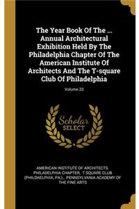 The Year Book Of The ... Annual Architectural Exhibition Held By The Philadelphia Chapter Of The American Institute Of Architects And The T-square Club Of Philadelphia; Volume 23