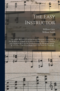 Easy Instructor; or, a New Method of Teaching Sacred Harmony: Containing, I. The Rudiments of Music on an Improved Plan, Wherein the Naming and Timing of the Notes Are Familiarized to the Weakest Capacity; II. 