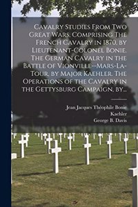 Cavalry Studies From Two Great Wars, Comprising The French Cavalry in 1870, by Lieutenant-Colonel Bonie. The German Cavalry in the Battle of Vionville--Mars-la-Tour, by Major Kaehler. The Operations of the Cavalry in the Gettysburg Campaign, By...