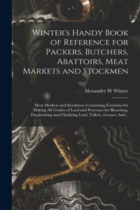 Winter's Handy Book of Reference for Packers, Butchers, Abattoirs, Meat Markets and Stockmen; Meat Markets and Stockmen; Containing Formulas for Making All Grades of Lard and Processes for Bleaching, Deodorizing and Clarifying Lard, Tallow, Greases