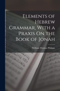 Elements of Hebrew Grammar, With a Praxis On the Book of Jonah