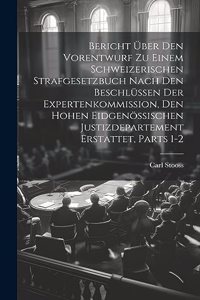 Bericht Über Den Vorentwurf Zu Einem Schweizerischen Strafgesetzbuch Nach Den Beschlüssen Der Expertenkommission, Den Hohen Eidgenössischen Justizdepartement Erstattet, Parts 1-2