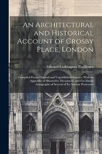 Architectural and Historical Account of Crosby Place, London: Compiled From Original and Unpublished Sources, With an Appendix of Illustrative Documents and Fac-Simile Autographs of Several of Its Ancient Posse
