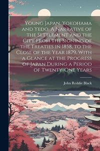 Young Japan. Yokohama and Yedo. A Narrative of the Settlement and the City From the Signing of the Treaties in 1858, to the Close of the Year 1879. With a Glance at the Progress of Japan During a Period of Twenty-one Years