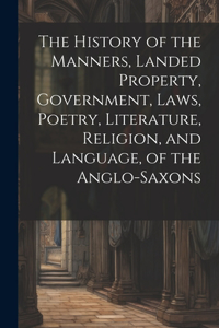 History of the Manners, Landed Property, Government, Laws, Poetry, Literature, Religion, and Language, of the Anglo-Saxons