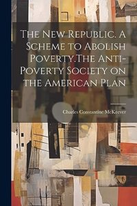 New Republic. A Scheme to Abolish Poverty.The Anti-poverty Society on the American Plan
