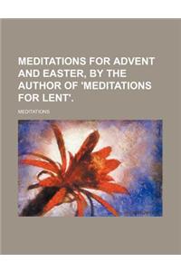 Meditations for Advent and Easter, by the Author of 'Meditations for Lent'.