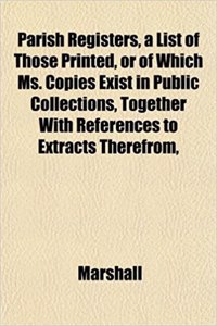 Parish Registers, a List of Those Printed, or of Which Ms. Copies Exist in Public Collections, Together with References to Extracts Therefrom,
