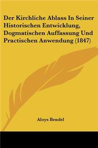 Kirchliche Ablass In Seiner Historischen Entwicklung, Dogmatischen Auffassung Und Practischen Anwendung (1847)