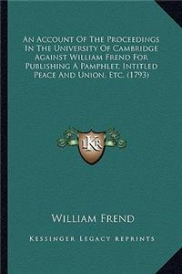 Account of the Proceedings in the University of Cambridge Against William Frend for Publishing a Pamphlet, Intitled Peace and Union, Etc. (1793)