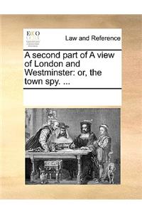 A Second Part of a View of London and Westminster: Or, the Town Spy. ...