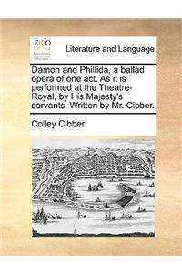 Damon and Phillida, a Ballad Opera of One Act. as It Is Performed at the Theatre-Royal, by His Majesty's Servants. Written by Mr. Cibber.