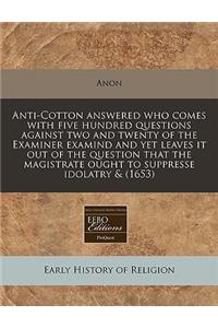 Anti-Cotton Answered Who Comes with Five Hundred Questions Against Two and Twenty of the Examiner Examind and Yet Leaves It Out of the Question That the Magistrate Ought to Suppresse Idolatry & (1653)