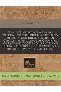 Thysia 'aineseos, or a Thank-Offering to the Lord for the Happy Recal of Our Dread Soveraign Charles, by the Grace of God, King of England, Scotland, France, and Ireland, Defender of the Faith, & to His Kingdoms and People (1660)