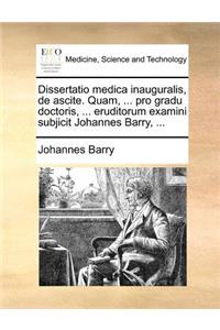 Dissertatio medica inauguralis, de ascite. Quam, ... pro gradu doctoris, ... eruditorum examini subjicit Johannes Barry, ...