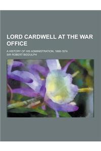 Lord Cardwell at the War Office; A History of His Administration, 1868-1874