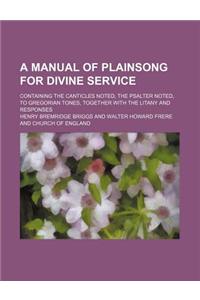 A Manual of Plainsong for Divine Service; Containing the Canticles Noted, the Psalter Noted, to Gregorian Tones, Together with the Litany and Respon