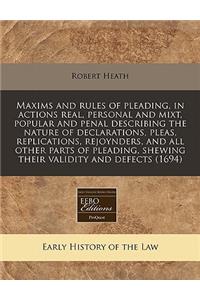 Maxims and Rules of Pleading, in Actions Real, Personal and Mixt, Popular and Penal Describing the Nature of Declarations, Pleas, Replications, Rejoynders, and All Other Parts of Pleading, Shewing Their Validity and Defects (1694)