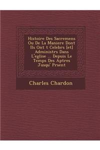 Histoire Des Sacremens Ou De La Maniere Dont Ils Ont �t� Celebr�s [et] Administr�s Dans L'eglise ... Depuis Le Temps Des Ap�tres Jusqu'� Pr�sent