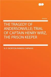 The Tragedy of Andersonville; Trial of Captain Henry Wirz, the Prison Keeper