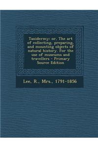 Taxidermy: Or, the Art of Collecting, Preparing, and Mounting Objects of Natural History. for the Use of Museums and Travellers