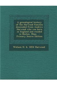 A Genealogical History of the Harwood Families Descended from Andrew Harwood Who Was Born in England and Resided in Boston, Mass.