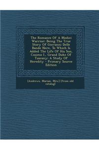 The Romance of a Medici Warrior; Being the True Story of Giovanni Delle Bande Nere, to Which Is Added the Life of His Son, Cosimo I., Grand Duke of Tu
