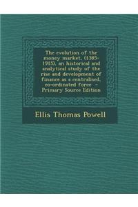 The Evolution of the Money Market, (1385-1915), an Historical and Analytical Study of the Rise and Development of Finance as a Centralised, Co-Ordinat